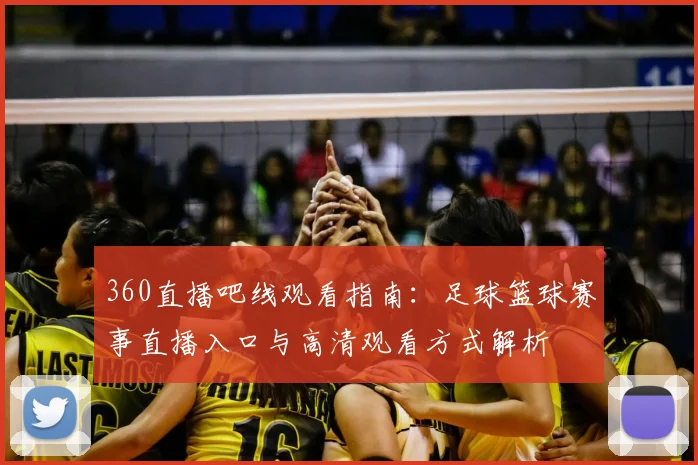 360直播吧线观看指南：足球篮球赛事直播入口与高清观看方式解析