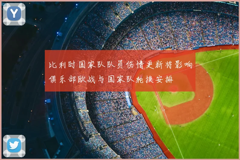 比利时国家队队员伤情更新将影响俱乐部欧战与国家队轮换安排