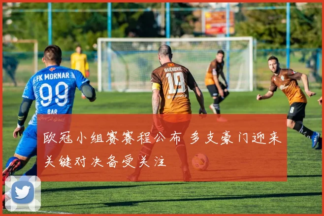 欧冠小组赛赛程公布 多支豪门迎来关键对决备受关注