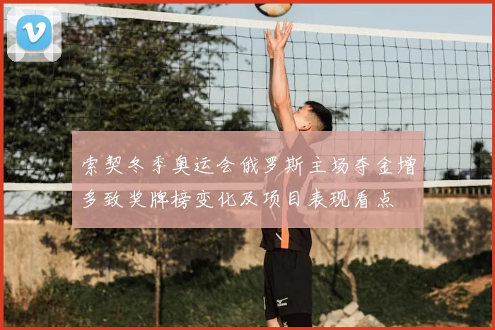 索契冬季奥运会俄罗斯主场夺金增多致奖牌榜变化及项目表现看点