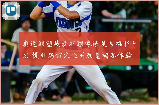 奥运雕塑展发布雕像修复与维护计划 提升场馆文化并改善游客体验