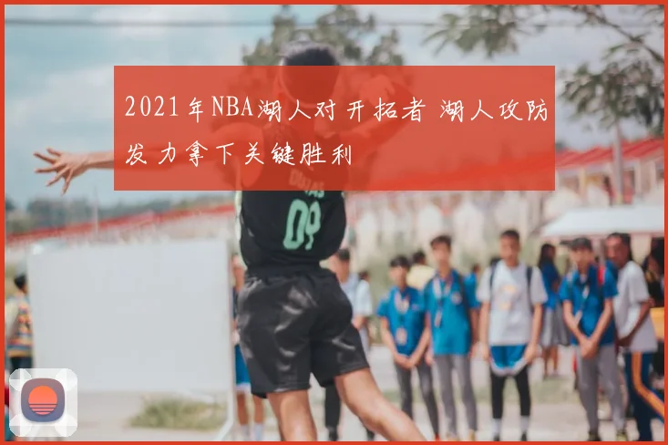 2021年NBA湖人对开拓者 湖人攻防发力拿下关键胜利