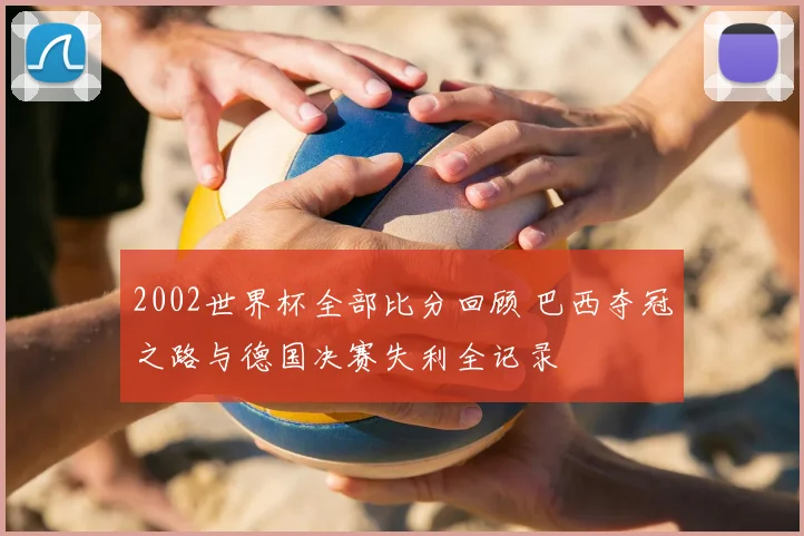 2002世界杯全部比分回顾 巴西夺冠之路与德国决赛失利全记录